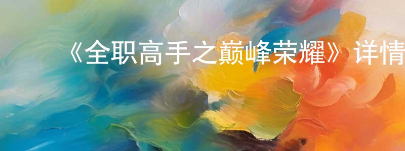 ﻿陈恩震发布﻿《全职高手之巅峰荣耀》详情介绍_全职高手之巅峰荣耀HD国语在线观看_全职高手之巅峰荣耀迅雷下载_国漫